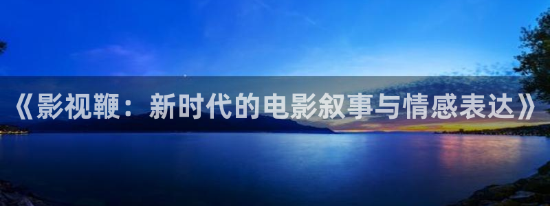 星辰影视玉楼春：《影视鞭：新时代的电影叙事与情感表达》