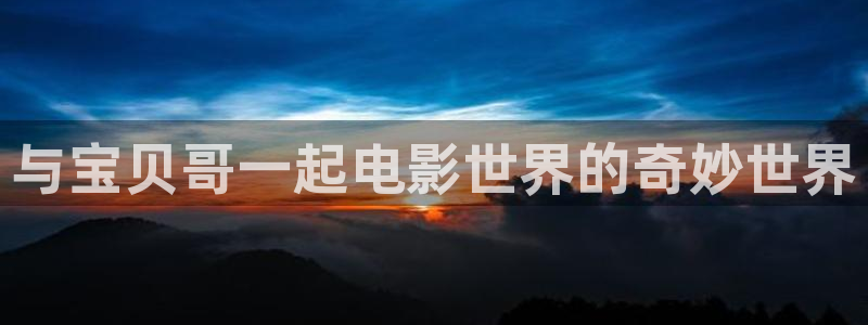 妈妈的朋友5星辰影院：与宝贝哥一起电影世界的奇妙世界