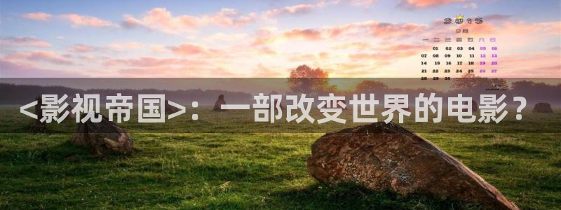 听说你喜欢我星辰影视：<影视帝国>：一部改变世界的电影？